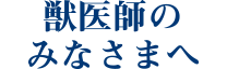 獣医師のみなさまへ